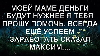 Моей маме деньги будут нужнее. Я тебя прошу помочь. Всегда ещё успеем заработать, сказал Максим.