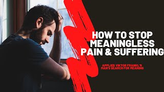 How to Stop Meaningless Pain  (applied from Viktor Frankl & Man's Search for Meaning)