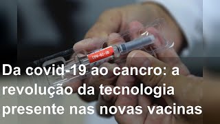 Da covid-19 ao cancro: a revolução da tecnologia presente nas novas vacinas