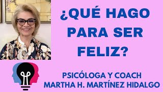 ¿QUÉ HAGO PARA SER FELIZ? Psicóloga y Coach Martha H. Martínez Hidalgo