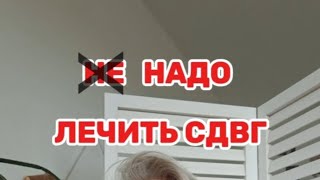 Не надо лечить СДВГ ?