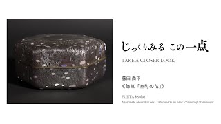 横浜美術館 「じっくりみる　この一点　藤田 喬平《飾筥「室町の花」》」／TAKE A CLOSER LOOK: Work by FUJITA Kyohei