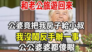 和老公旅遊回來，公婆竟把我房子給小叔，我沒鬧反手辦一事，公公婆婆都傻眼！【老人社】