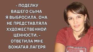 -Поделку вашего сына я выбросила, она не представляла худож. ценности, – ответила мне вожатая лагеря