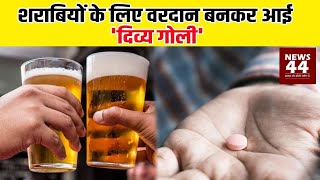 शराबियों के लिए वरदान बनकर आई 'दिव्य गोली' | Only for Drinkers | News44