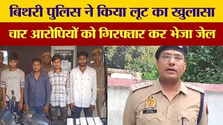 बिथरी पुलिस ने लूट का खुलासा कर चार आरोपियों को किया गिरफ्तार