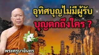 อุทิศบุญไม่มีผู้รับ บุญตกถึงใคร ? | พระครูบาอินทร | ทาน ศีล ภาวนา