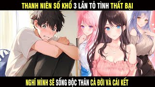 Full Truyện | Thanh Niên Số Khổ 3 Lần Tỏ Tình Thất Bại Nghĩ Mình Sẽ Sống Độc Thân Cả Đời Và Cái Kết