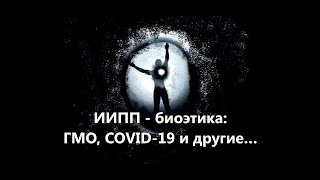 ИИПП - биоэтика: ГМО, COVID-19 и другие…