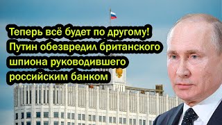 Теперь всё будет по другому! Путин обезвредил британского шпиона руководившего российским банком