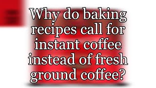 Why do baking recipes call for instant coffee instead of fresh ground coffee?