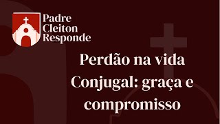 Perdão na vida conjugal: graça e compromisso