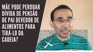 Mãe pode perdoar dívida de pensão de pai devedor de alimentos para tirá-lo da cadeia?