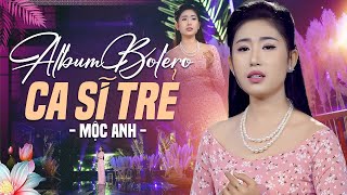 ALBUM BOLERO CA SĨ TRẺ NGHE CẢ 1000 LẦN VẪN HAY - Trữ Tình Chọn Lọc | LK MÌNH ƠI Mộc Anh