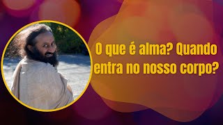 Quando a alma entra no corpo? O que é a alma? Por Gurudev Sri Sri Ravi Shankar