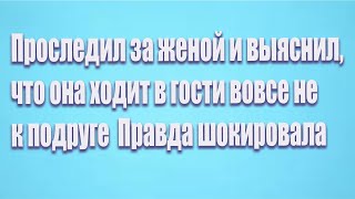 Проследил за женой и выяснил, что она ходит в гости вовсе не к подруге  Правда шокировала