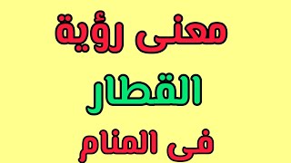 القطار في المنام تفسير رؤية القطار فى المنام