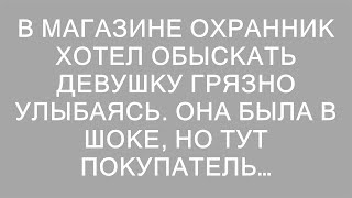 В магазине охранник хотел обыскать девушку грязно улыбаясь. Она была в шоке, но тут покупатель…