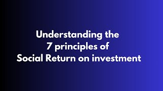 Understanding the 7 principles of social return on investment(SROI) in monitoring and evaluation