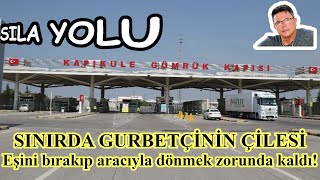 Sıla Yolu Yeni.Sınırda Gurbetçinin Çilesi.Eşini bırakıp aracıyla dönmek zorunda kaldı!