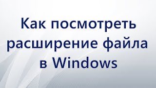 Как увидеть расширение файла в Windows