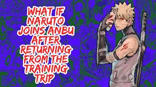 What if Naruto Joins Anbu After Returning From The Training Trip | Part 1