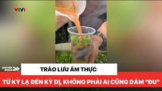 Chuyện nóng: Trào lưu ẩm thực, từ sáng tạo đến kỳ lạ rồi kì dị