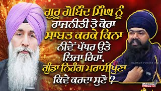 ਗੁਰੂ ਗੋਬਿੰਦ ਸਿਘ ਨੂੰ ਰਾਜਨੀਤੀ ਤੋ ਕੋਰਾ ਸਾਬਤ ਕਰਕੇ ਕਿਨਾ ਨੀਵੇਂ ਪੱਧਰ ਉਤੇ ਲਿਜਾ ਰਿਹਾ , ਗੁੰਡਾ ਨਿਹੰਗ ਮਰਾਸੀਪੁਣਾ