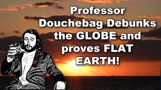 Professor Douchebag Debunks the GLOBE and proves FLAT EARTH!