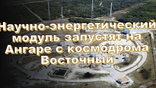 Научно-энергетический модуль запустят на Ангаре с космодрома Восточный