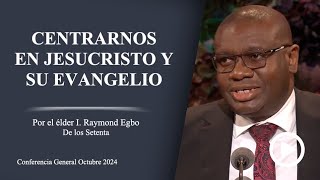 Centrarnos en Jesucristo y Su Evangelio - I. Raymond Egbo - Conferencia General Octubre 2024