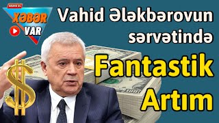 Vahid Ələkbərovun sərvətində fantastik artım