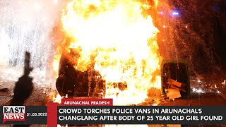 Crowd Torches Police Vans In Arunachal's Changlang After Body of 25 Year Old Girl Found | East News