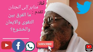 ما الفرق بين التقوى والايمان والخشوع؟ /لفضيلة الشيخ الأمين الصادق