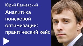 07. Аналитика поисковой оптимизации: практический кейс – Юрий Батиевский