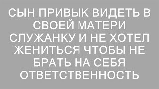 Сын привык видеть в своей матери служанку и не хотел жениться чтобы не брать на себя ответственность