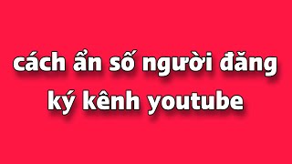 cách ẩn số người đăng ký kênh youtube mới nhất