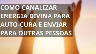 COMO CANALIZAR ENERGIA DIVINA PARA AUTO-CURA E ENVIAR PARA OUTRAS PESSOAS