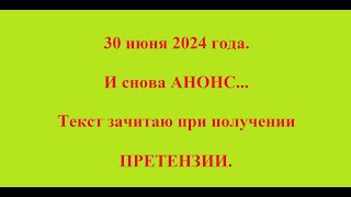 30 июня 2024 года. И снова АНОНС... Текст зачитаю при получении ПРЕТЕНЗИИ.