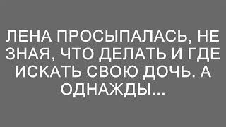 Лена просыпалась, не зная, что делать и где искать свою дочь. А однажды...