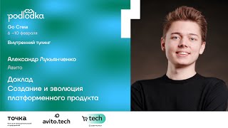 Доклад: Создание и эволюция платформенного продукта / Александр Лукьянченко (Авито)