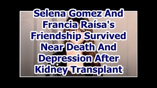 Selena Gomez And Francia Raísa's Friendship Survived Near Death And Depression After Kidney Trans...