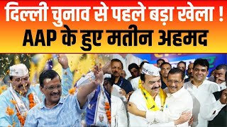 दिल्ली में कांग्रेस को बड़ा झटका, 5 बार के विधायक मतीन अहमद अब AAP में शामिल