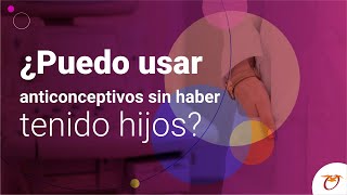 ¿Puedo usar anticonceptivos sin haber tenido hijos?