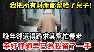 【人世間】我把所有財產都給了兒子，晚年竟還得跪求其幫忙養老，絕望之時不料律師早已為我留了一手！