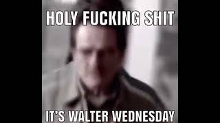 HOLY F**KING S**T ITS WALTER WEDNESDAY