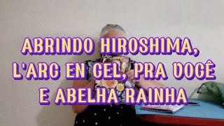 ABRINDO HIROSHIMA, PRA VOCÊ,  L'ARC EN CIEL E ABELHA RAINHA 🐝