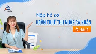 Cách xác định nơi nộp hồ sơ hoàn thuế thu nhập cá nhân (TNCN) - Có ví dụ chi tiết | Kế toán Anpha