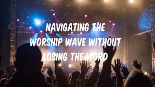 Navigating the Worship Wave without Losing the Word