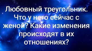 Любовный треугольник. Что у него сейчас с женой? Какие изменения происходят в их отношениях?